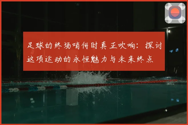 足球的终场哨何时真正吹响：探讨这项运动的永恒魅力与未来终点