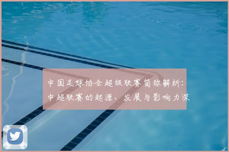 中国足球协会超级联赛简称解析：中超联赛的起源、发展与影响力深度分析