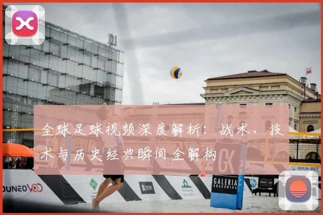 全球足球视频深度解析：战术、技术与历史经典瞬间全解构