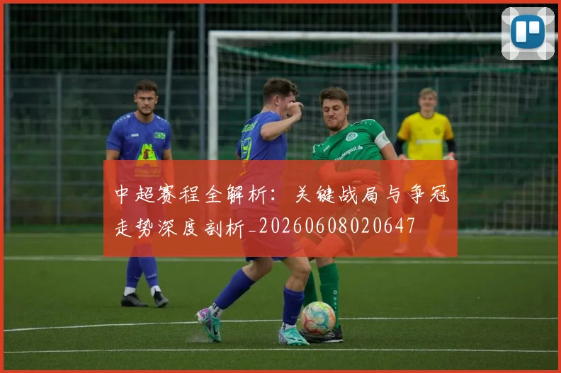 中超赛程全解析：关键战局与争冠走势深度剖析_20260608020647