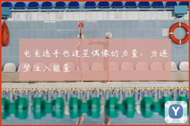 电竞选手也追星偶像的力量，为逐梦注入能量