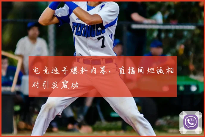 电竞选手爆料内幕，直播间坦诚相对引发震动