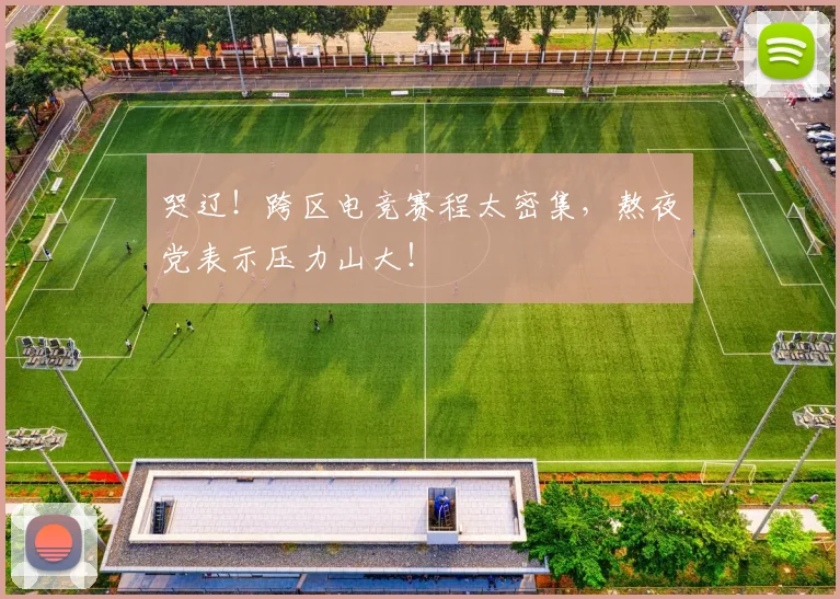哭辽!跨区电竞赛程太密集,熬夜党表示压力山大!