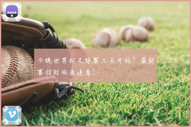 今晚世界杯足球赛几点开始?最新赛程时间表速看!