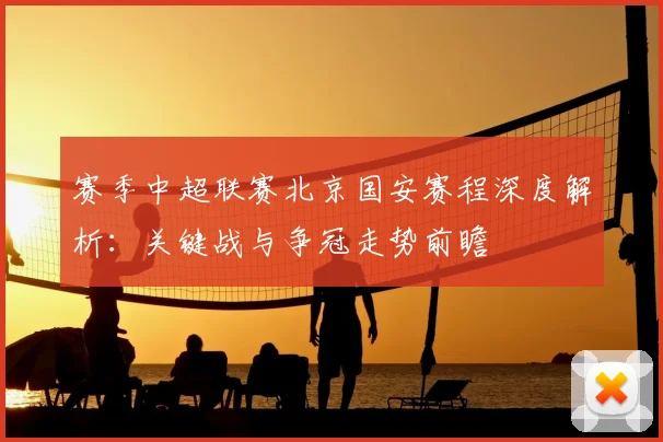 赛季中超联赛北京国安赛程深度解析：关键战与争冠走势前瞻