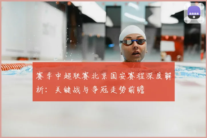 赛季中超联赛北京国安赛程深度解析:关键战与争冠走势前瞻
