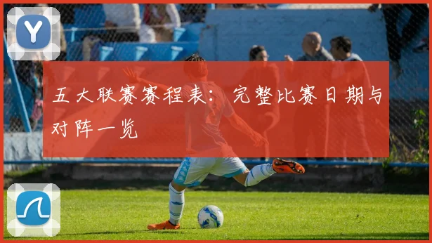 五大联赛赛程表：完整比赛日期与对阵一览