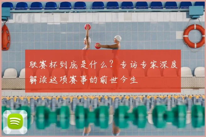 联赛杯到底是什么？专访专家深度解读这项赛事的前世今生