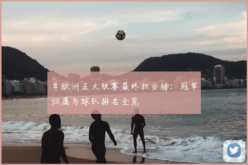 年欧洲五大联赛最终积分榜:冠军归属与球队排名全览