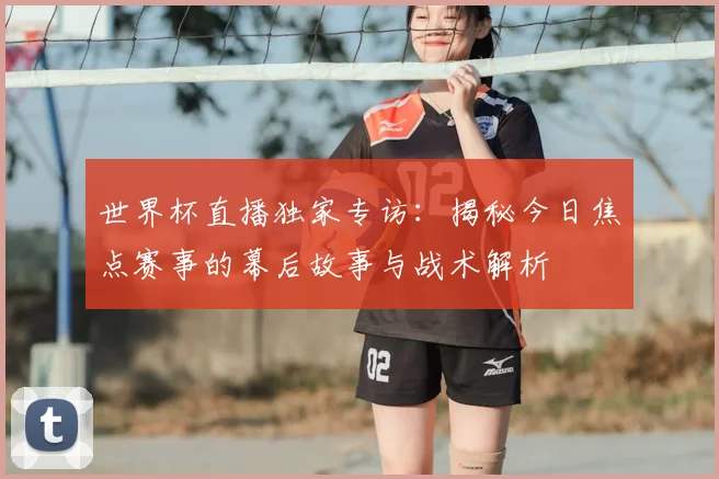 世界杯直播独家专访：揭秘今日焦点赛事的幕后故事与战术解析