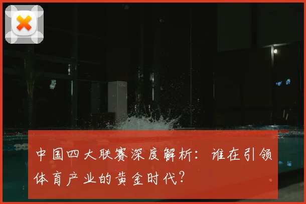 中国四大联赛深度解析：谁在引领体育产业的黄金时代？