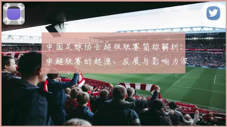 中国足球协会超级联赛简称解析:中超联赛的起源、发展与影响力深度分析