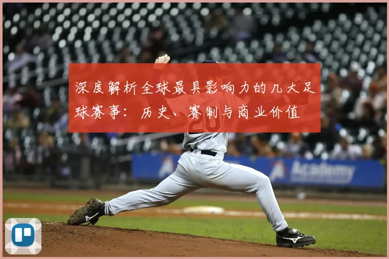 深度解析全球最具影响力的几大足球赛事:历史、赛制与商业价值