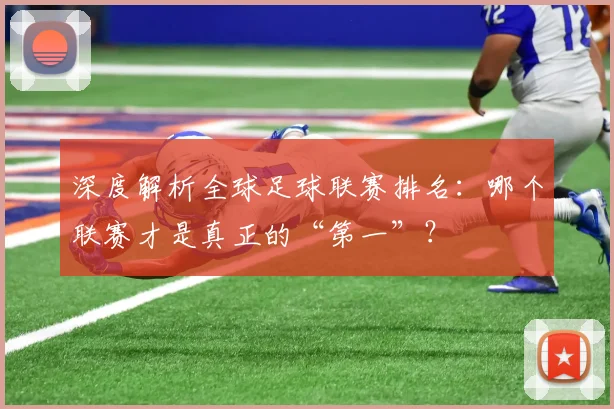 深度解析全球足球联赛排名：哪个联赛才是真正的“第一”？
