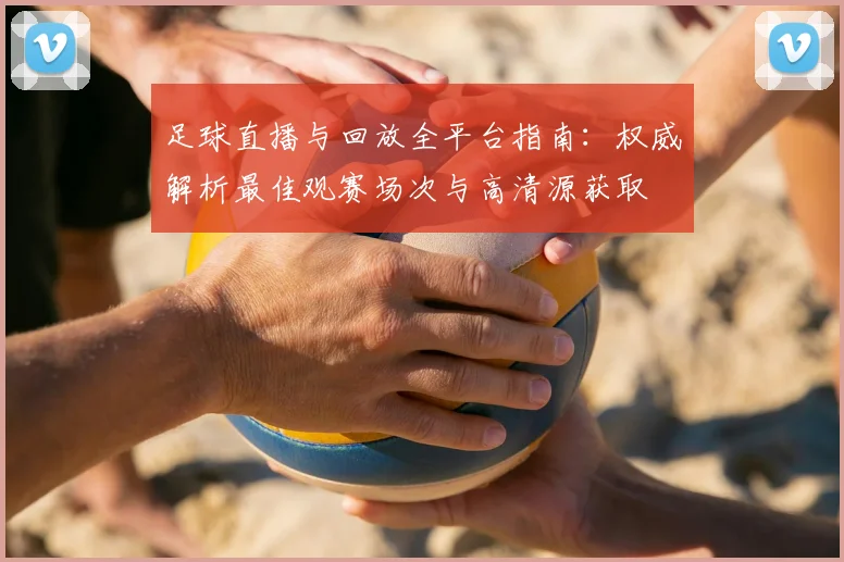 足球直播与回放全平台指南：权威解析最佳观赛场次与高清源获取